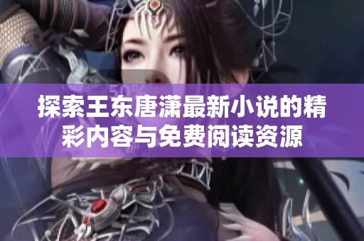 探索王东唐潇最新小说的精彩内容与免费阅读资源