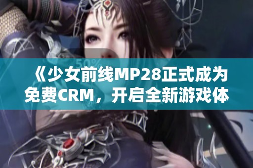 《少女前线MP28正式成为免费CRM，开启全新游戏体验》