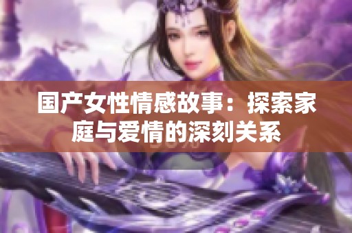 国产女性情感故事：探索家庭与爱情的深刻关系