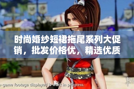 时尚婚纱短裙拖尾系列大促销，批发价格优，精选优质货源等你来选