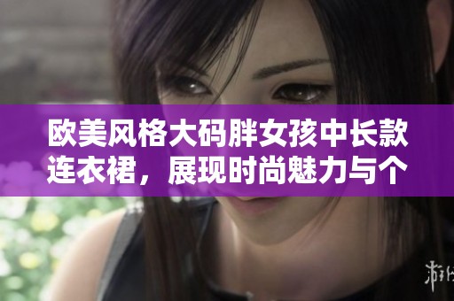 欧美风格大码胖女孩中长款连衣裙，展现时尚魅力与个性之美