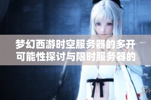 梦幻西游时空服务器的多开可能性探讨与限时服务器的现状分析