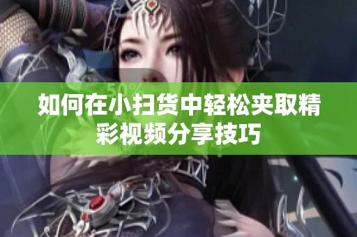 如何在小扫货中轻松夹取精彩视频分享技巧