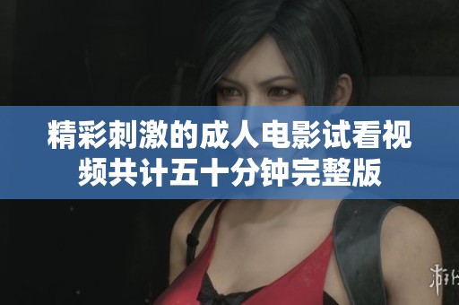 精彩刺激的成人电影试看视频共计五十分钟完整版