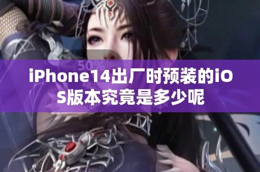 iPhone14出厂时预装的iOS版本究竟是多少呢