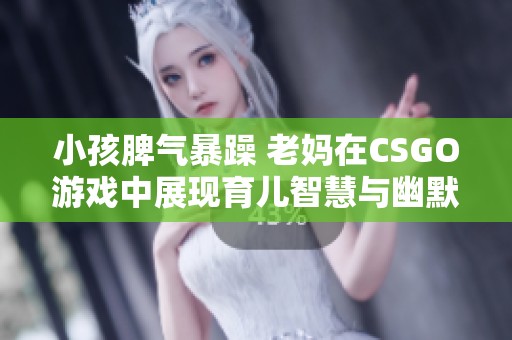 小孩脾气暴躁 老妈在CSGO游戏中展现育儿智慧与幽默感