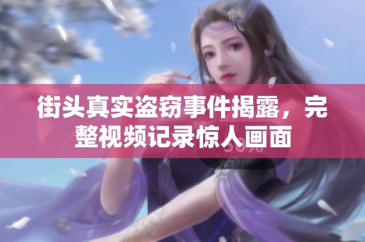 街头真实盗窃事件揭露，完整视频记录惊人画面