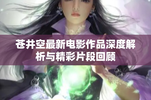 苍井空最新电影作品深度解析与精彩片段回顾