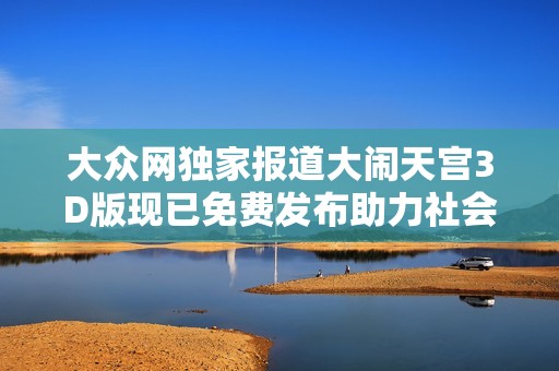 大众网独家报道大闹天宫3D版现已免费发布助力社会文化传播与创新
