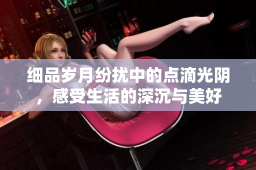 细品岁月纷扰中的点滴光阴，感受生活的深沉与美好