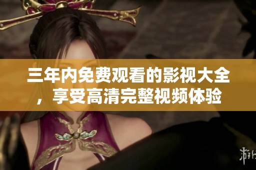 三年内免费观看的影视大全，享受高清完整视频体验