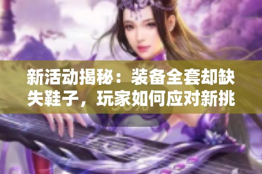 新活动揭秘：装备全套却缺失鞋子，玩家如何应对新挑战和奖励获取策略
