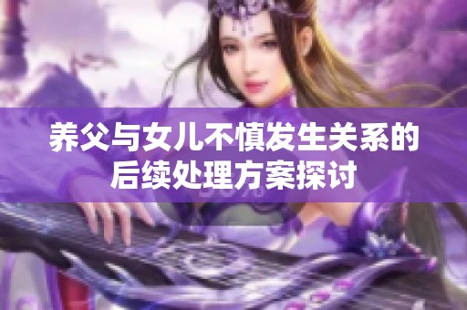 养父与女儿不慎发生关系的后续处理方案探讨