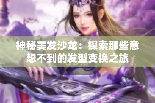 神秘美发沙龙：探索那些意想不到的发型变换之旅