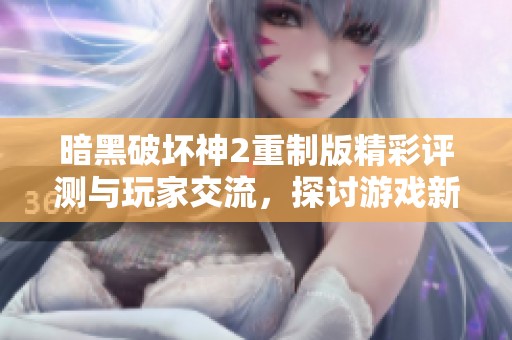 暗黑破坏神2重制版精彩评测与玩家交流，探讨游戏新特性与经典魅力