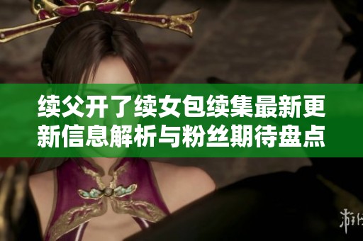 续父开了续女包续集最新更新信息解析与粉丝期待盘点