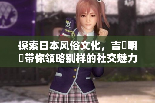 探索日本风俗文化，吉沢明歩带你领略别样的社交魅力与人际关系