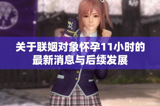 关于联姻对象怀孕11小时的最新消息与后续发展
