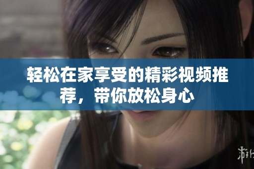 轻松在家享受的精彩视频推荐，带你放松身心