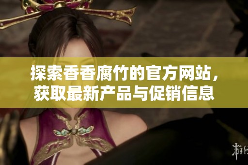 探索香香腐竹的官方网站，获取最新产品与促销信息
