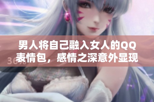 男人将自己融入女人的QQ表情包，感情之深意外显现