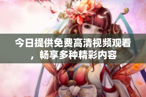 今日提供免费高清视频观看，畅享多种精彩内容