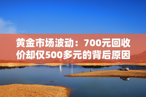 黄金市场波动：700元回收价却仅500多元的背后原因分析
