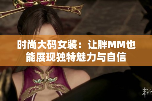 时尚大码女装：让胖MM也能展现独特魅力与自信