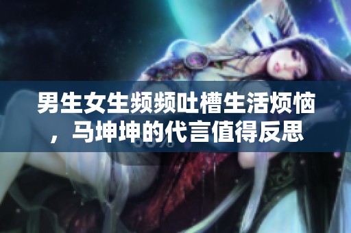 男生女生频频吐槽生活烦恼，马坤坤的代言值得反思