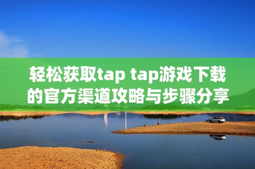 轻松获取tap tap游戏下载的官方渠道攻略与步骤分享