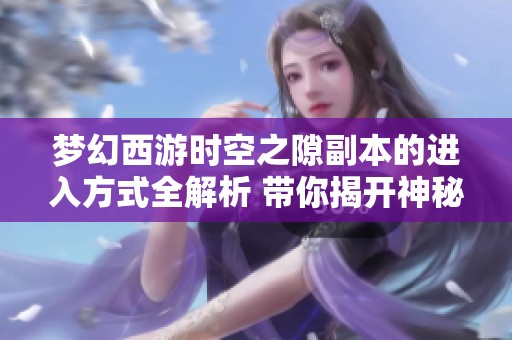 梦幻西游时空之隙副本的进入方式全解析 带你揭开神秘入口的面纱