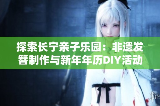 探索长宁亲子乐园：非遗发簪制作与新年年历DIY活动精彩来袭等你参与