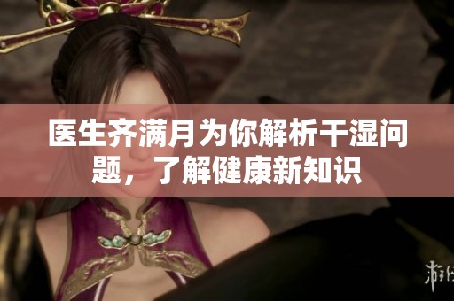 医生齐满月为你解析干湿问题，了解健康新知识