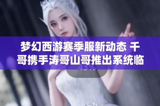 梦幻西游赛季服新动态 千哥携手涛哥山哥推出系统临时符创新销售策略