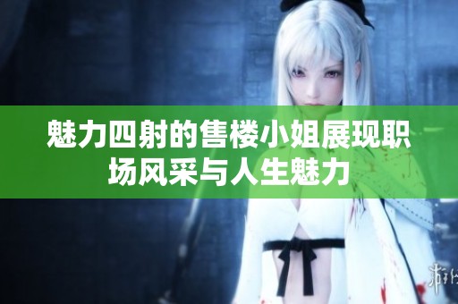 魅力四射的售楼小姐展现职场风采与人生魅力