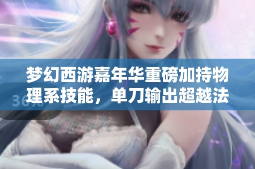 梦幻西游嘉年华重磅加持物理系技能，单刀输出超越法系瞬杀五个单位