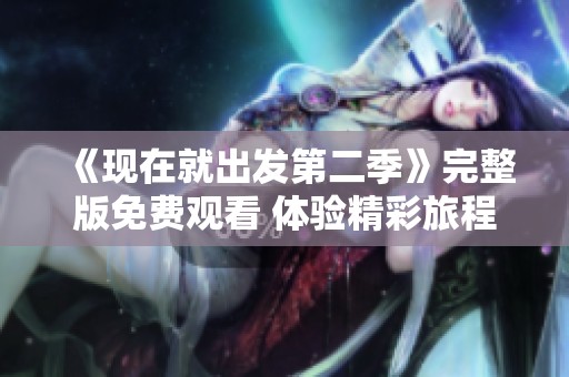 《现在就出发第二季》完整版免费观看 体验精彩旅程去吧