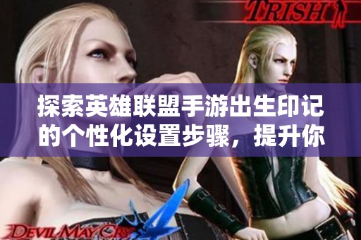 探索英雄联盟手游出生印记的个性化设置步骤，提升你的游戏体验与乐趣