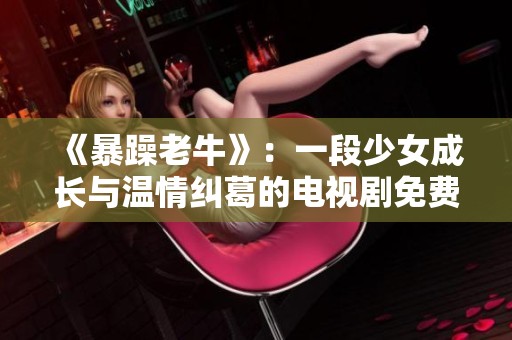 《暴躁老牛》：一段少女成长与温情纠葛的电视剧免费观看之旅