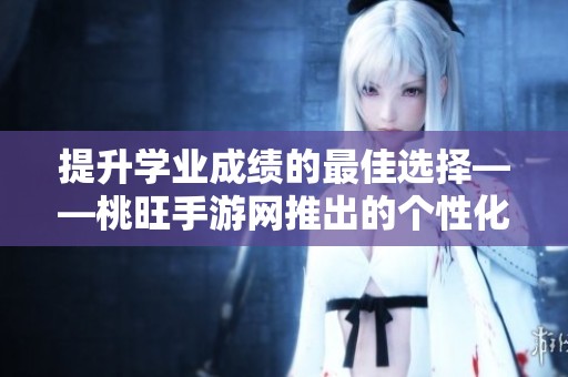 提升学业成绩的最佳选择——桃旺手游网推出的个性化课后二对一辅导班