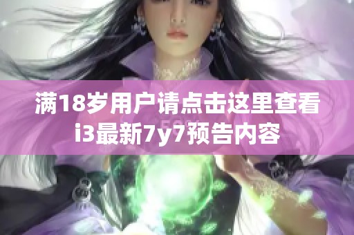 满18岁用户请点击这里查看i3最新7y7预告内容