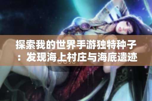 探索我的世界手游独特种子：发现海上村庄与海底遗迹的奇妙共存体验