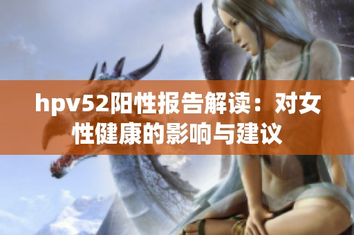hpv52阳性报告解读：对女性健康的影响与建议