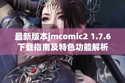 最新版本jmcomic2 1.7.6下载指南及特色功能解析