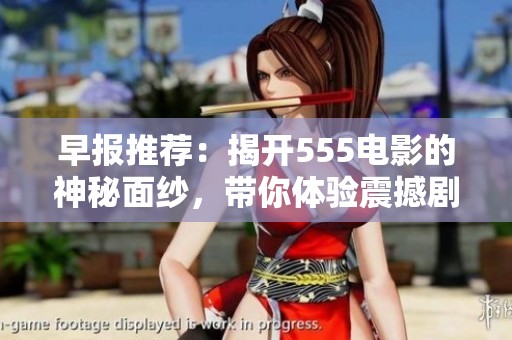 早报推荐：揭开555电影的神秘面纱，带你体验震撼剧情与奇幻冒险的视听盛宴