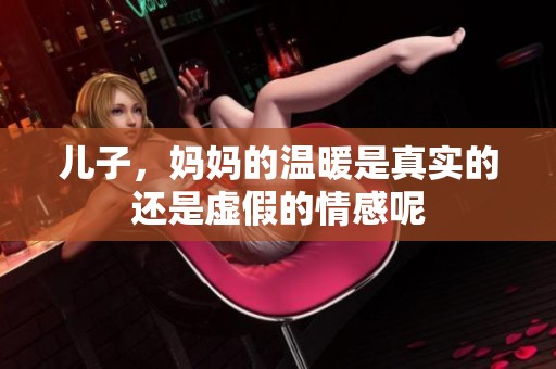 儿子，妈妈的温暖是真实的还是虚假的情感呢