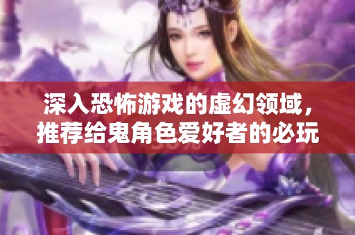 深入恐怖游戏的虚幻领域，推荐给鬼角色爱好者的必玩手游大盘点