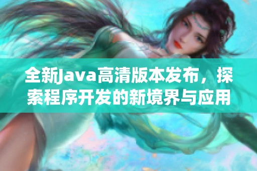 全新Java高清版本发布，探索程序开发的新境界与应用潜力