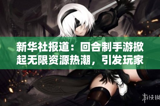 新华社报道：回合制手游掀起无限资源热潮，引发玩家热议和社会关注