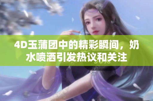 4D玉蒲团中的精彩瞬间，奶水喷洒引发热议和关注